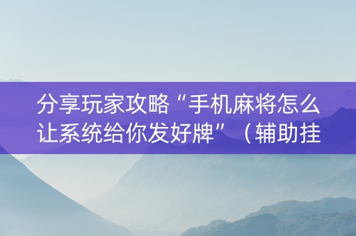 分享玩家攻略“手机麻将怎么让系统给你发好牌”（辅助挂发牌规律)