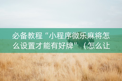 必备教程“小程序微乐麻将怎么设置才能有好牌”（怎么让系统给自己好牌)