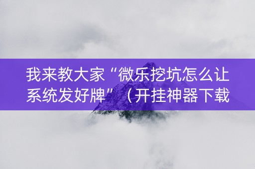 我来教大家“微乐挖坑怎么让系统发好牌”（开挂神器下载)