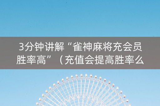 3分钟讲解“雀神麻将充会员胜率高”（充值会提高胜率么)