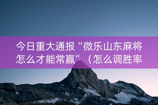 今日重大通报“微乐山东麻将怎么才能常赢”（怎么调胜率)