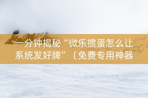 一分钟揭秘“微乐掼蛋怎么让系统发好牌”（免费专用神器)