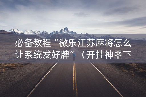 必备教程“微乐江苏麻将怎么让系统发好牌”（开挂神器下载)