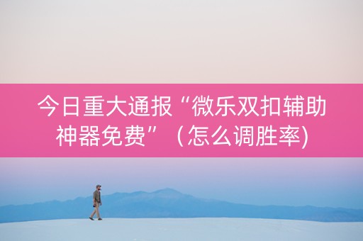今日重大通报“微乐双扣辅助神器免费”（怎么调胜率)