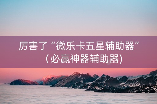 厉害了“微乐卡五星辅助器”（必赢神器辅助器)