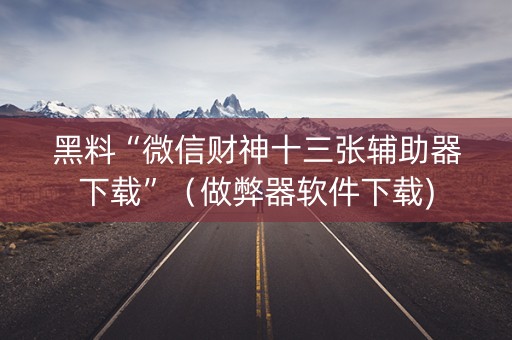 黑料“微信财神十三张辅助器下载”（做弊器软件下载)