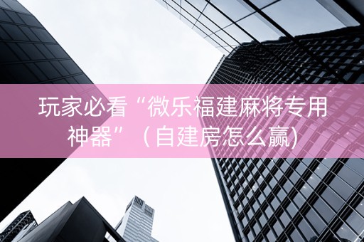 玩家必看“微乐福建麻将专用神器”（自建房怎么赢)