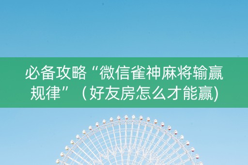 必备攻略“微信雀神麻将输赢规律”（好友房怎么才能赢)