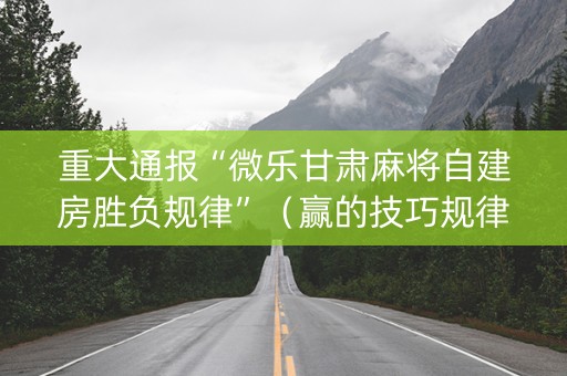重大通报“微乐甘肃麻将自建房胜负规律”（赢的技巧规律)