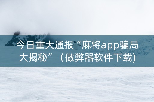 今日重大通报“麻将app骗局大揭秘”（做弊器软件下载)