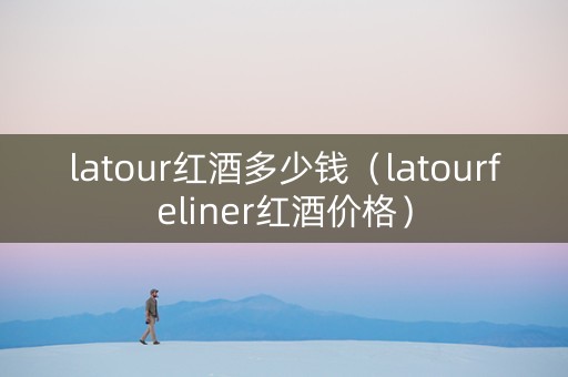 latour红酒多少钱（latourfeliner红酒价格）