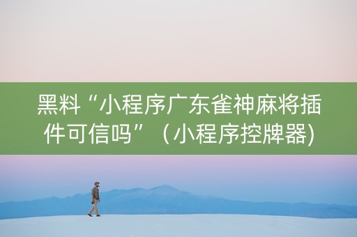 黑料“小程序广东雀神麻将插件可信吗”（小程序控牌器)