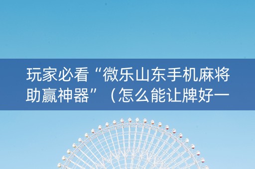 玩家必看“微乐山东手机麻将助赢神器”（怎么能让牌好一点)
