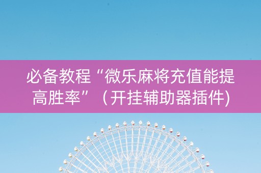 必备教程“微乐麻将充值能提高胜率”（开挂辅助器插件)