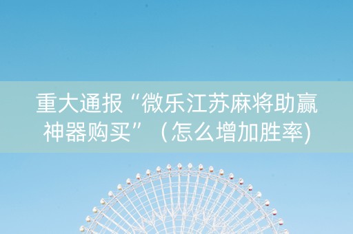 重大通报“微乐江苏麻将助赢神器购买”（怎么增加胜率)