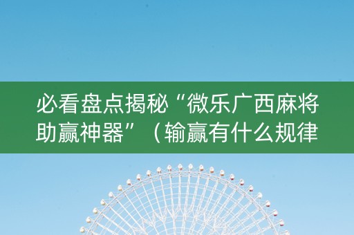 必看盘点揭秘“微乐广西麻将助赢神器”（输赢有什么规律)