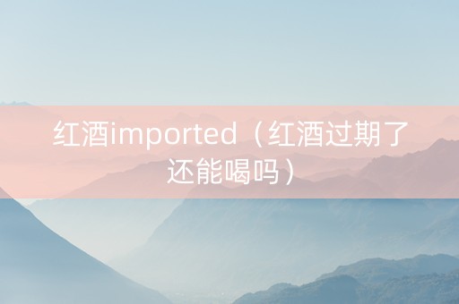 红酒imported（红酒过期了还能喝吗）
