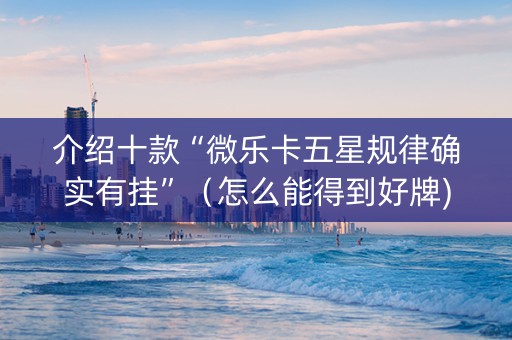 介绍十款“微乐卡五星规律确实有挂”（怎么能得到好牌)