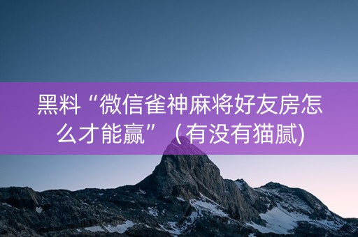 黑料“微信雀神麻将好友房怎么才能赢”（有没有猫腻)