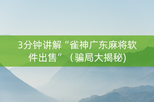 3分钟讲解“雀神广东麻将软件出售”（骗局大揭秘)