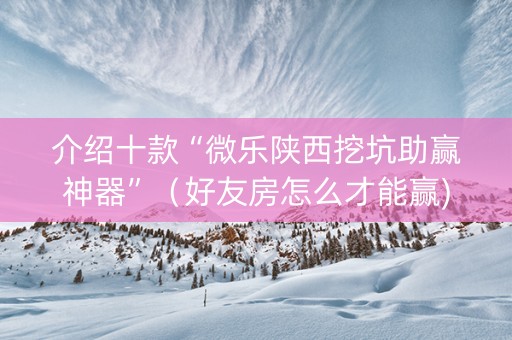 介绍十款“微乐陕西挖坑助赢神器”（好友房怎么才能赢)
