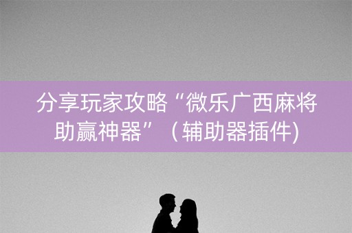 分享玩家攻略“微乐广西麻将助赢神器”（辅助器插件)