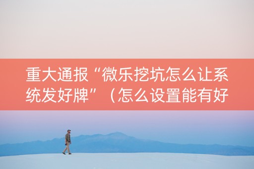 重大通报“微乐挖坑怎么让系统发好牌”（怎么设置能有好牌)