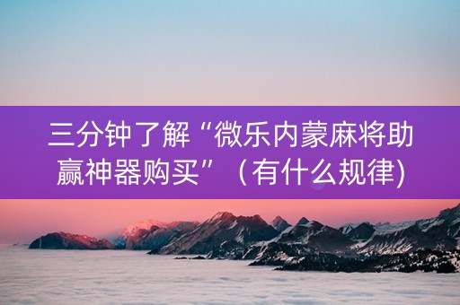 三分钟了解“微乐内蒙麻将助赢神器购买”（有什么规律)