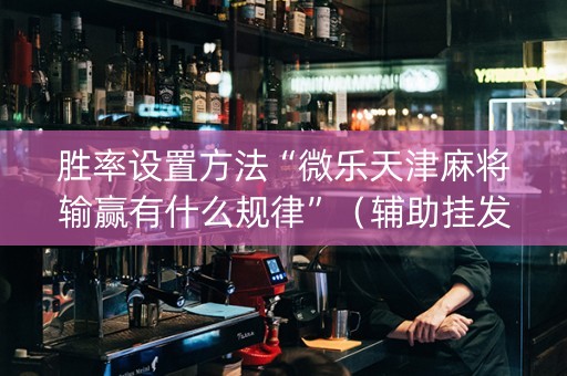 胜率设置方法“微乐天津麻将输赢有什么规律”（辅助挂发牌规律)