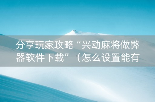 分享玩家攻略“兴动麻将做弊器软件下载”（怎么设置能有好牌)