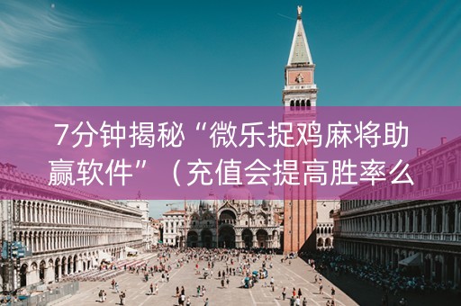 7分钟揭秘“微乐捉鸡麻将助赢软件”（充值会提高胜率么)