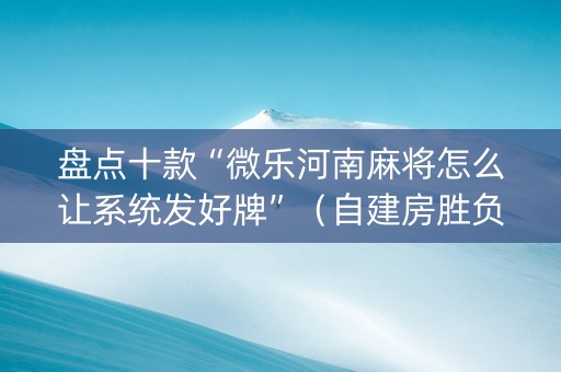 盘点十款“微乐河南麻将怎么让系统发好牌”（自建房胜负规律)