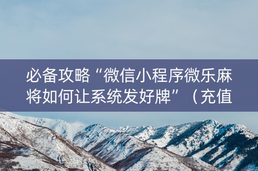 必备攻略“微信小程序微乐麻将如何让系统发好牌”（充值会提高胜率么)