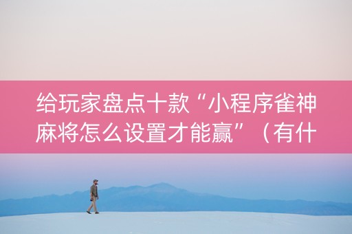 给玩家盘点十款“小程序雀神麻将怎么设置才能赢”（有什么诀窍)