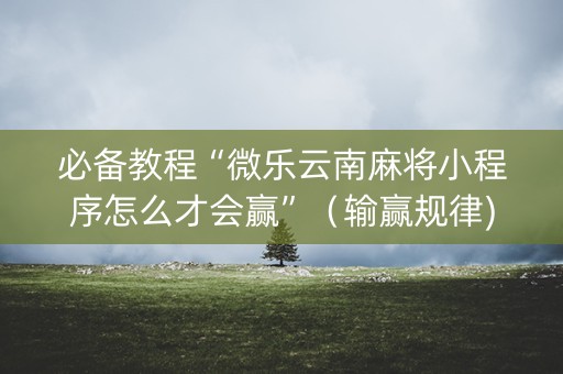 必备教程“微乐云南麻将小程序怎么才会赢”（输赢规律)