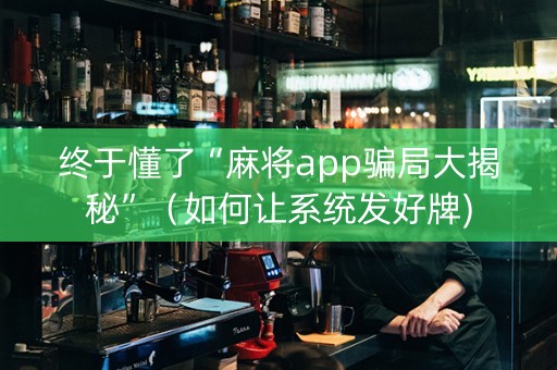 终于懂了“麻将app骗局大揭秘”（如何让系统发好牌)