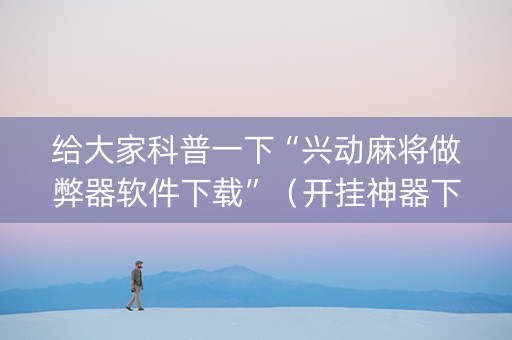给大家科普一下“兴动麻将做弊器软件下载”（开挂神器下载)
