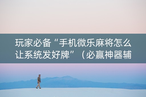 玩家必备“手机微乐麻将怎么让系统发好牌”（必赢神器辅助器)