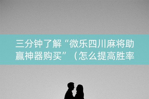 三分钟了解“微乐四川麻将助赢神器购买”（怎么提高胜率)