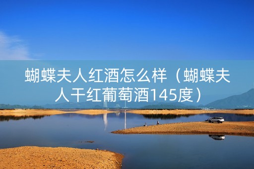 蝴蝶夫人红酒怎么样（蝴蝶夫人干红葡萄酒145度）