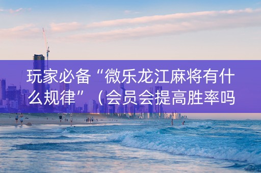 玩家必备“微乐龙江麻将有什么规律”（会员会提高胜率吗)