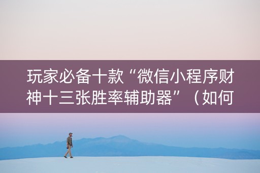 玩家必备十款“微信小程序财神十三张胜率辅助器”（如何提高胜率)
