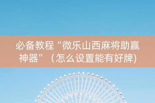 必备教程“微乐山西麻将助赢神器”（怎么设置能有好牌)