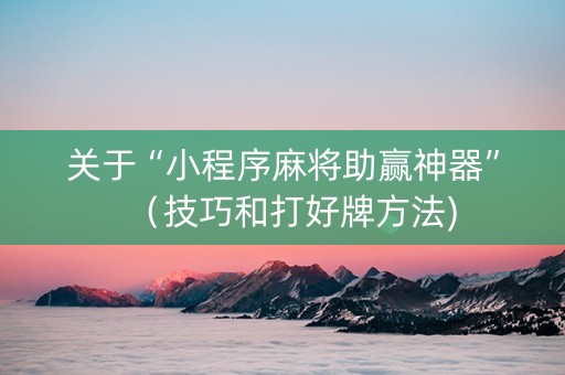 关于“小程序麻将助赢神器”（技巧和打好牌方法)