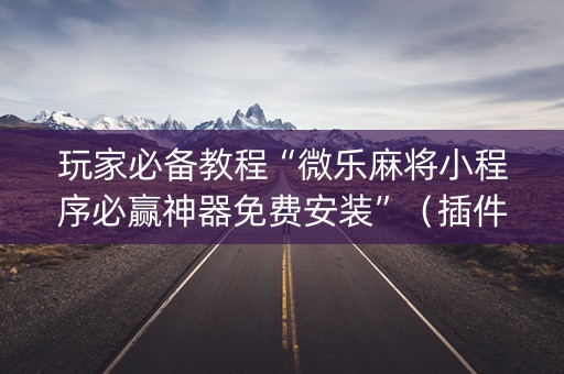 玩家必备教程“微乐麻将小程序必赢神器免费安装”（插件开挂免费AI)