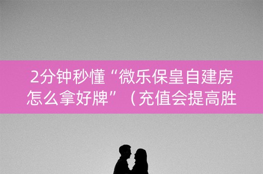 2分钟秒懂“微乐保皇自建房怎么拿好牌”（充值会提高胜率么)