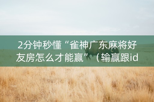 2分钟秒懂“雀神广东麻将好友房怎么才能赢”（输赢跟id号有关系吗)
