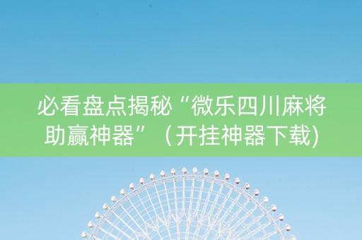 必看盘点揭秘“微乐四川麻将助赢神器”（开挂神器下载)