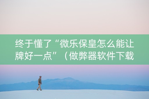 终于懂了“微乐保皇怎么能让牌好一点”（做弊器软件下载)