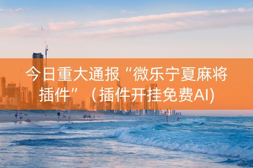 今日重大通报“微乐宁夏麻将插件”（插件开挂免费AI)